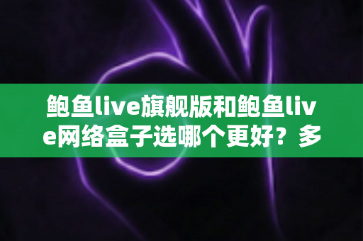 鲍鱼live旗舰版和鲍鱼live网络盒子选哪个更好?多维度深度对比帮你做出明智选择 鲍鱼live旗舰版和鲍鱼live网络盒子选哪个更好?多维度深度对比帮你做出明智选择
