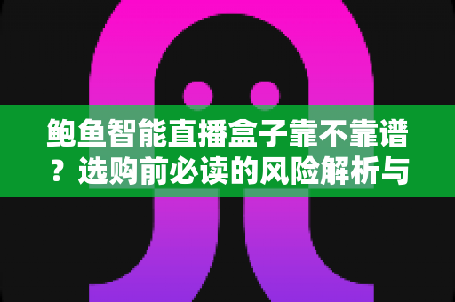 鲍鱼智能直播盒子靠不靠谱?选购前必读的风险解析与避坑指南 鲍鱼智能直播盒子靠不靠谱?选购前必读的风险解析与避坑指南