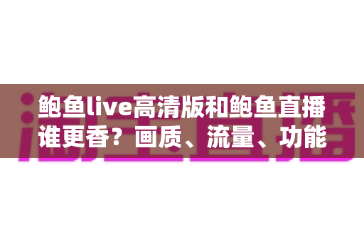 鲍鱼live高清版和鲍鱼直播谁更香?画质、流量、功能全维度深度对比评测 鲍鱼live高清版和鲍鱼直播谁更香?画质、流量、功能全维度深度对比评测