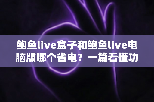 鲍鱼live盒子和鲍鱼live电脑版哪个省电?一篇看懂功耗差异与省电技巧的实用指南 鲍鱼live盒子和鲍鱼live电脑版哪个省电?一篇看懂功耗差异与省电技巧的实用指南