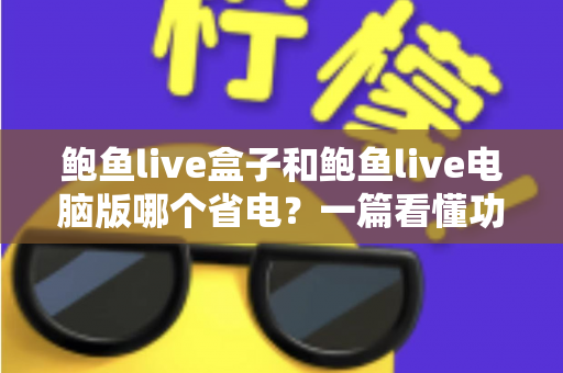 鲍鱼live盒子和鲍鱼live电脑版哪个省电?一篇看懂功耗差异与省电技巧的实用指南 鲍鱼live盒子和鲍鱼live电脑版哪个省电?一篇看懂功耗差异与省电技巧的实用指南