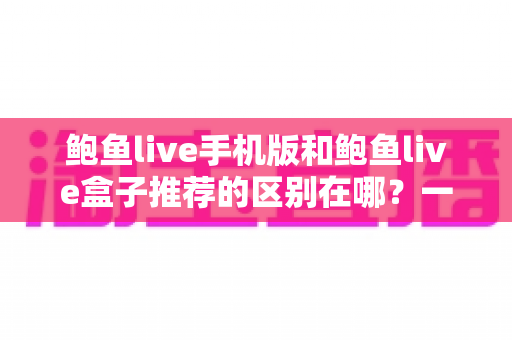 鲍鱼live手机版和鲍鱼live盒子推荐的区别在哪？一文读懂两大版本的核心差异与选择思路