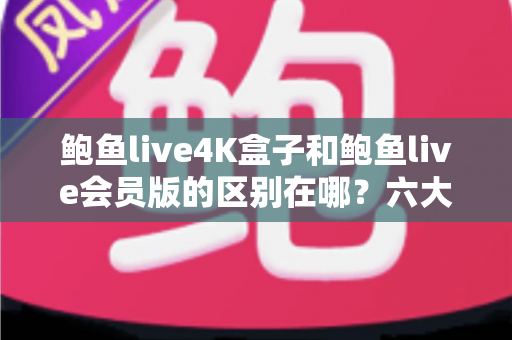 鲍鱼live4K盒子和鲍鱼live会员版的区别在哪？六大核心差异深度对比与选购避坑指南
