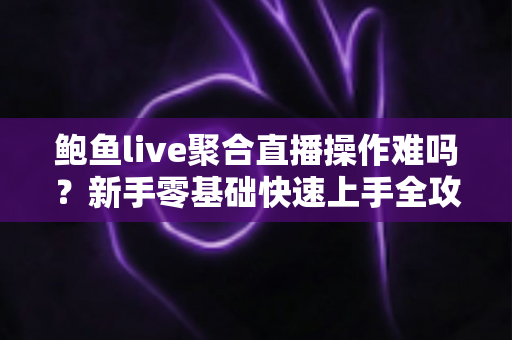 鲍鱼live聚合直播操作难吗？新手零基础快速上手全攻略