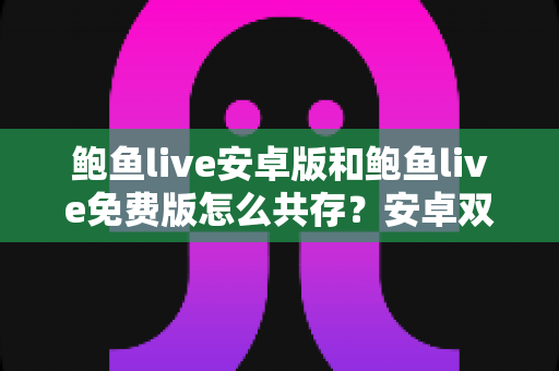 鲍鱼live安卓版和鲍鱼live免费版怎么共存?安卓双版本安装与双开技巧完全指南 鲍鱼live安卓版和鲍鱼live免费版怎么共存?安卓双版本安装与双开技巧完全指南