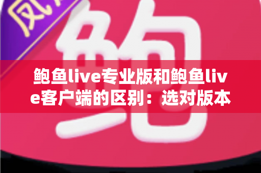 鲍鱼live专业版和鲍鱼live客户端的区别：选对版本，直播体验事半功倍的深度对比指南