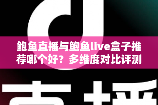 鲍鱼直播与鲍鱼live盒子推荐哪个好？多维度对比评测帮你找到最适合的选择