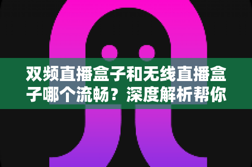 双频直播盒子和无线直播盒子哪个流畅？深度解析帮你选对设备不踩坑