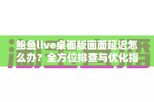 鲍鱼live桌面版画面延迟怎么办？全方位排查与优化指南助你流畅观影