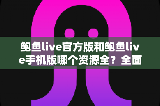 鲍鱼live官方版和鲍鱼live手机版哪个资源全？全面解析两大版本差异，帮你选出资源更全、体验更佳的那一个
