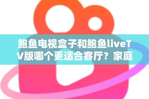 鲍鱼电视盒子和鲍鱼liveTV版哪个更适合客厅?家庭大屏观影最全对比选购指南 鲍鱼电视盒子和鲍鱼liveTV版哪个更适合客厅?家庭大屏观影最全对比选购指南
