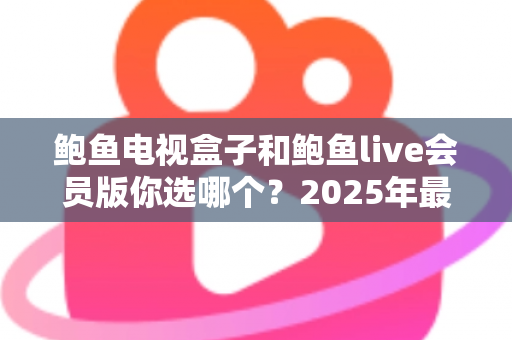 鲍鱼电视盒子和鲍鱼live会员版你选哪个?2025年最全选购对比指南帮你一次看懂 鲍鱼电视盒子和鲍鱼live会员版你选哪个?2025年最全选购对比指南帮你一次看懂