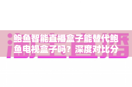 鲍鱼智能直播盒子能替代鲍鱼电视盒子吗?深度对比分析与选购指南一文读懂 鲍鱼智能直播盒子能替代鲍鱼电视盒子吗?深度对比分析与选购指南一文读懂