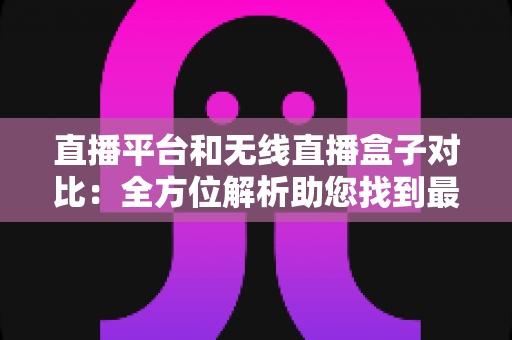 直播平台和无线直播盒子对比:全方位解析助您找到最适合的直播方案 直播平台和无线直播盒子对比:全方位解析助您找到最适合的直播方案