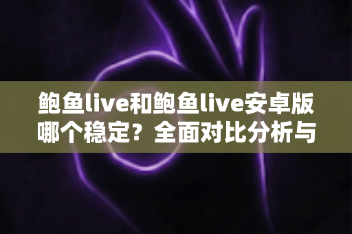 鲍鱼live和鲍鱼live安卓版哪个稳定?全面对比分析与稳定性提升全攻略 鲍鱼live和鲍鱼live安卓版哪个稳定?全面对比分析与稳定性提升全攻略