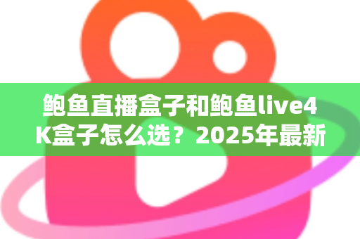 鲍鱼直播盒子和鲍鱼live4K盒子怎么选？2025年最新选购攻略与深度对比指南