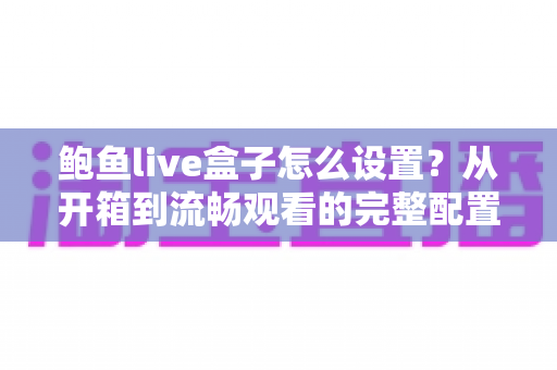 鲍鱼live盒子怎么设置?从开箱到流畅观看的完整配置指南 鲍鱼live盒子怎么设置?从开箱到流畅观看的完整配置指南