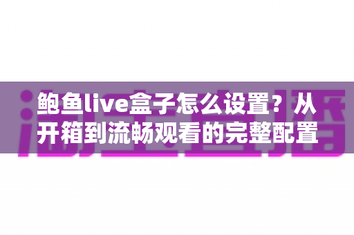 鲍鱼live盒子怎么设置？从开箱到流畅观看的完整配置指南