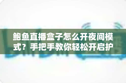 鲍鱼直播盒子怎么开夜间模式？手把手教你轻松开启护眼深色界面