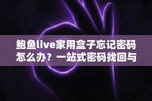 鲍鱼live家用盒子忘记密码怎么办?一站式密码找回与重置全攻略 鲍鱼live家用盒子忘记密码怎么办?一站式密码找回与重置全攻略