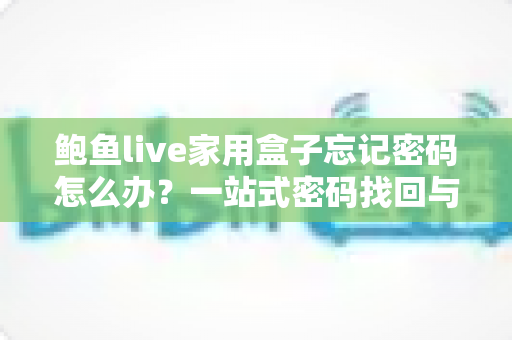 鲍鱼live家用盒子忘记密码怎么办?一站式密码找回与重置全攻略 鲍鱼live家用盒子忘记密码怎么办?一站式密码找回与重置全攻略