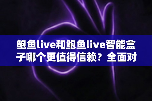 鲍鱼live和鲍鱼live智能盒子哪个更值得信赖?全面对比评测与选购指南 鲍鱼live和鲍鱼live智能盒子哪个更值得信赖?全面对比评测与选购指南