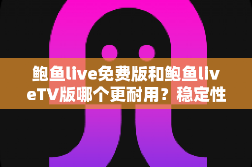 鲍鱼live免费版和鲍鱼liveTV版哪个更耐用？稳定性、寿命与使用体验全方位深度对比分析