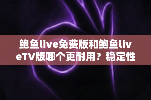 鲍鱼live免费版和鲍鱼liveTV版哪个更耐用？稳定性、寿命与使用体验全方位深度对比分析