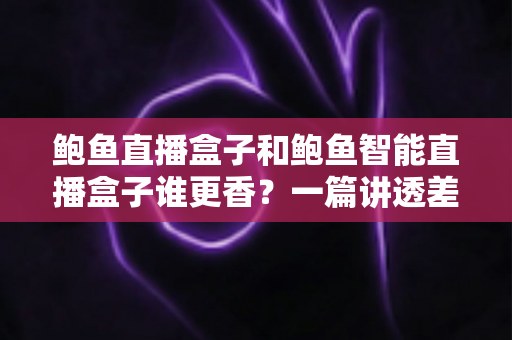 鲍鱼直播盒子和鲍鱼智能直播盒子谁更香？一篇讲透差异的深度选购指南