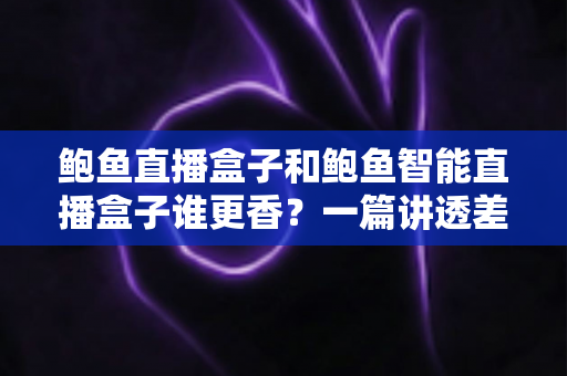鲍鱼直播盒子和鲍鱼智能直播盒子谁更香？一篇讲透差异的深度选购指南