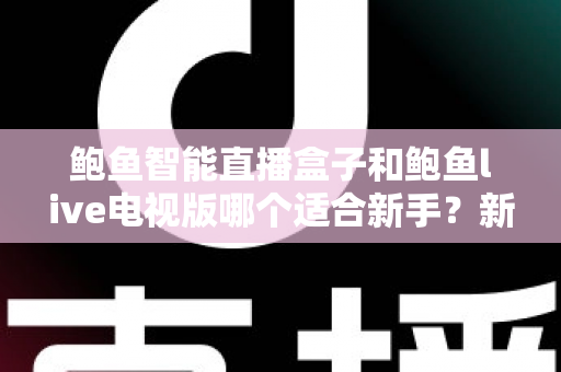 鲍鱼智能直播盒子和鲍鱼live电视版哪个适合新手？新手必看的完整对比与选择指南