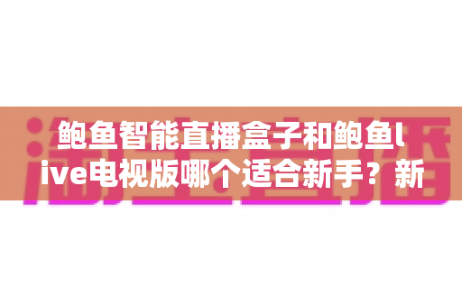 鲍鱼智能直播盒子和鲍鱼live电视版哪个适合新手？新手必看的完整对比与选择指南