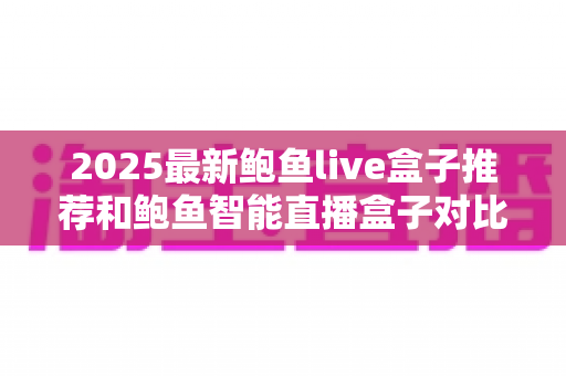 2025最新鲍鱼live盒子推荐和鲍鱼智能直播盒子对比：选购指南与深度评测全解析