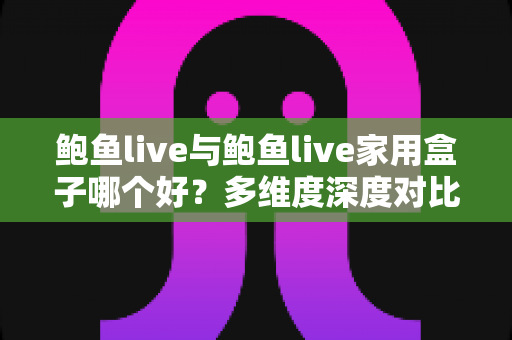 鲍鱼live与鲍鱼live家用盒子哪个好？多维度深度对比帮你做出最佳选择