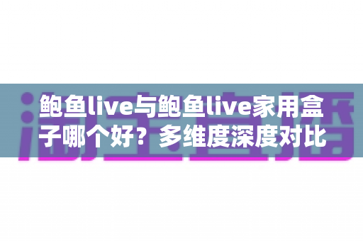 鲍鱼live与鲍鱼live家用盒子哪个好？多维度深度对比帮你做出最佳选择