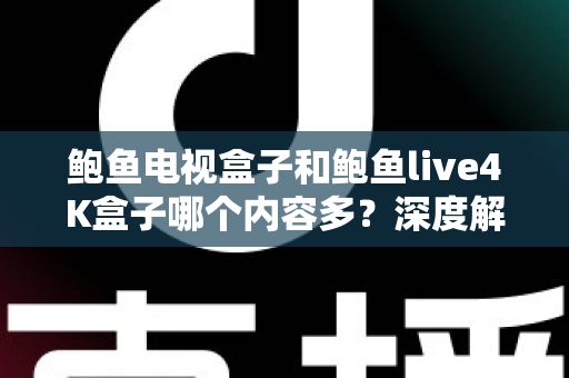鲍鱼电视盒子和鲍鱼live4K盒子哪个内容多？深度解析两款盒子的内容资源差异，帮你选对不踩坑