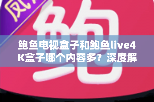 鲍鱼电视盒子和鲍鱼live4K盒子哪个内容多？深度解析两款盒子的内容资源差异，帮你选对不踩坑