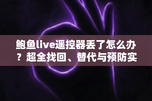 鲍鱼live遥控器丢了怎么办?超全找回、替代与预防实用指南 鲍鱼live遥控器丢了怎么办?超全找回、替代与预防实用指南