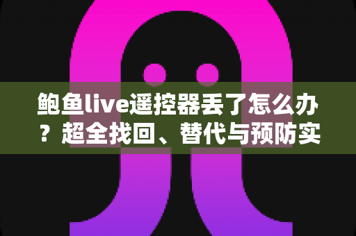鲍鱼live遥控器丢了怎么办?超全找回、替代与预防实用指南 鲍鱼live遥控器丢了怎么办?超全找回、替代与预防实用指南