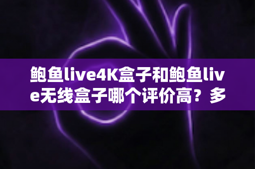 鲍鱼live4K盒子和鲍鱼live无线盒子哪个评价高?多维度真实口碑测评,帮你一次选对不选贵 鲍鱼live4K盒子和鲍鱼live无线盒子哪个评价高?多维度真实口碑测评,帮你一次选对不选贵