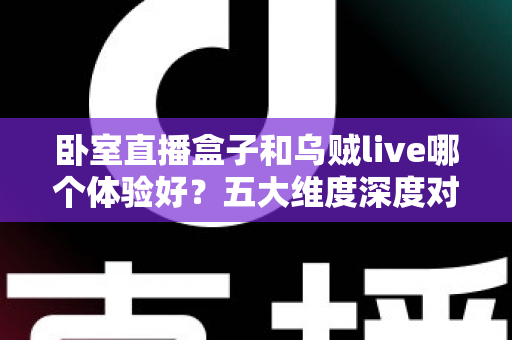 卧室直播盒子和乌贼live哪个体验好？五大维度深度对比，看完不再纠结
