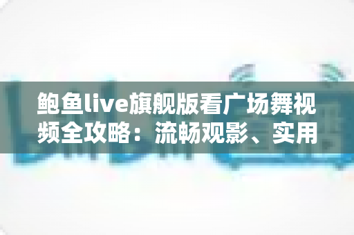 鲍鱼live旗舰版看广场舞视频全攻略:流畅观影、实用技巧与安全指南 鲍鱼live旗舰版看广场舞视频全攻略:流畅观影、实用技巧与安全指南