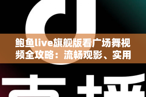 鲍鱼live旗舰版看广场舞视频全攻略:流畅观影、实用技巧与安全指南 鲍鱼live旗舰版看广场舞视频全攻略:流畅观影、实用技巧与安全指南