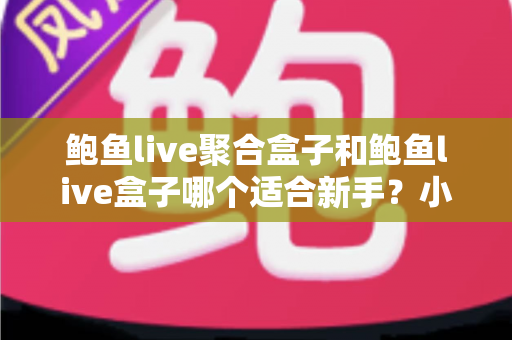 鲍鱼live聚合盒子和鲍鱼live盒子哪个适合新手？小白入门选购与使用全指南