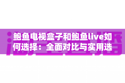 鲍鱼电视盒子和鲍鱼live如何选择：全面对比与实用选购指南