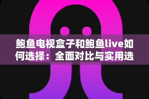鲍鱼电视盒子和鲍鱼live如何选择：全面对比与实用选购指南