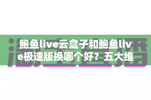鲍鱼live云盒子和鲍鱼live极速版换哪个好？五大维度深度对比，帮你找到最适合自己的观赛版本