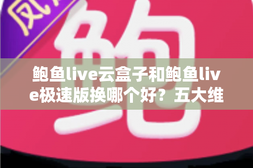 鲍鱼live云盒子和鲍鱼live极速版换哪个好？五大维度深度对比，帮你找到最适合自己的观赛版本
