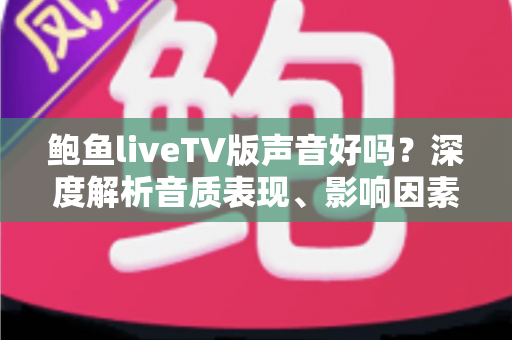 鲍鱼liveTV版声音好吗?深度解析音质表现、影响因素与实用优化指南 鲍鱼liveTV版声音好吗?深度解析音质表现、影响因素与实用优化指南