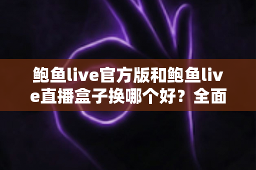 鲍鱼live官方版和鲍鱼live直播盒子换哪个好？全面对比与选择指南